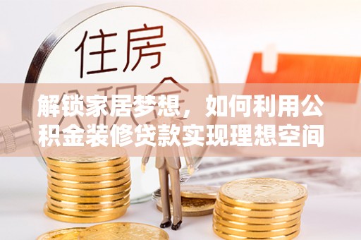资兴解锁家居梦想，如何利用公积金装修贷款实现理想空间