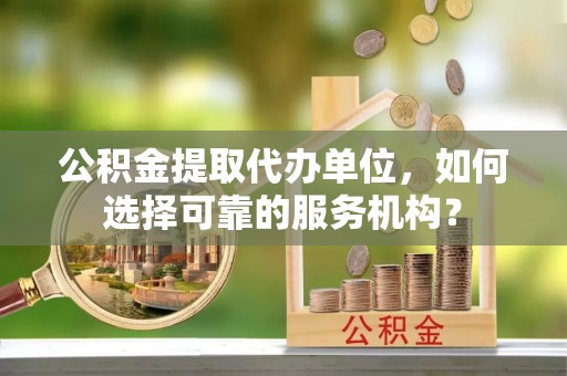 资兴公积金提取代办单位，如何选择可靠的服务机构？