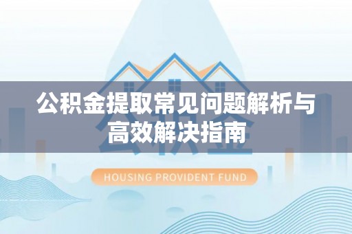 资兴公积金提取常见问题解析与高效解决指南
