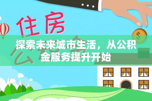 资兴探索未来城市生活，从公积金服务提升开始