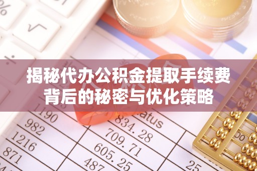 资兴揭秘代办公积金提取手续费背后的秘密与优化策略