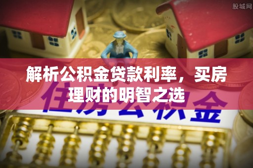 资兴解析公积金贷款利率，买房理财的明智之选