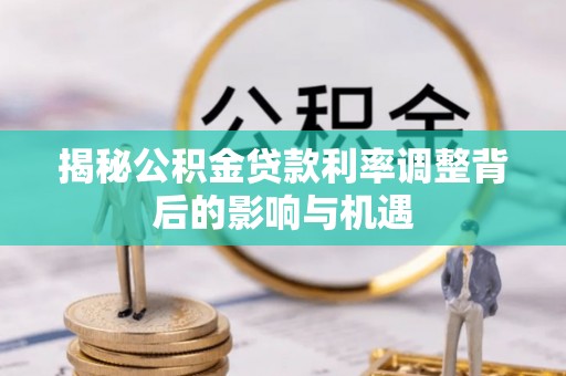 资兴揭秘公积金贷款利率调整背后的影响与机遇