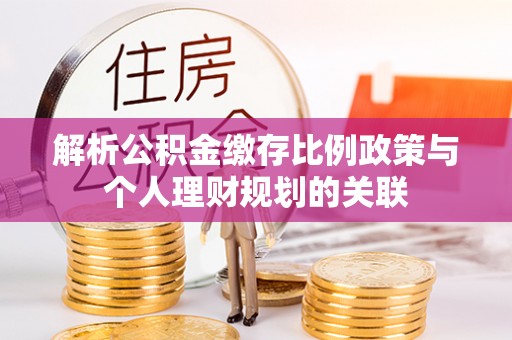 资兴解析公积金缴存比例政策与个人理财规划的关联