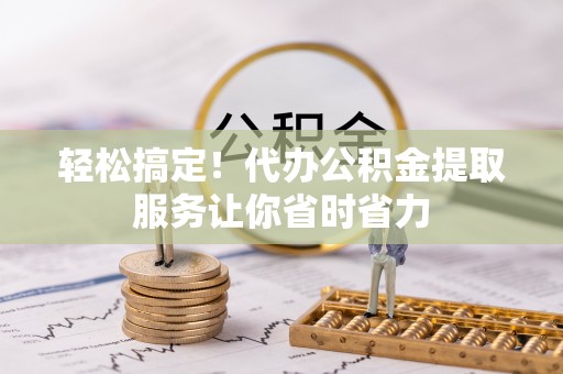 资兴轻松搞定！代办公积金提取服务让你省时省力