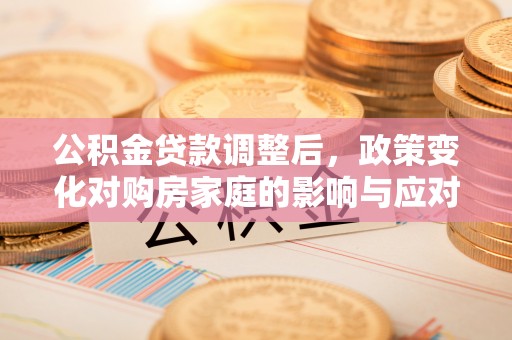 资兴公积金贷款调整后，政策变化对购房家庭的影响与应对策略