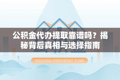 资兴公积金代办提取靠谱吗？揭秘背后真相与选择指南