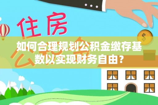 资兴如何合理规划公积金缴存基数以实现财务自由？