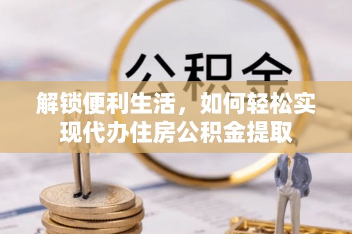 资兴解锁便利生活，如何轻松实现代办住房公积金提取