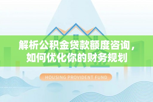 资兴解析公积金贷款额度咨询，如何优化你的财务规划