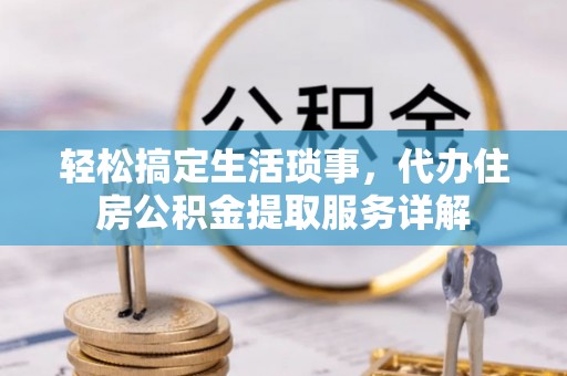 资兴轻松搞定生活琐事，代办住房公积金提取服务详解