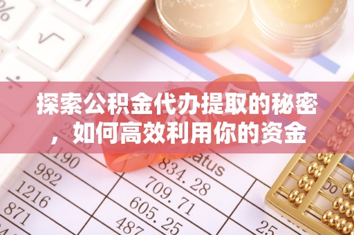 资兴探索公积金代办提取的秘密，如何高效利用你的资金