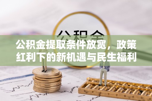 资兴公积金提取条件放宽，政策红利下的新机遇与民生福利
