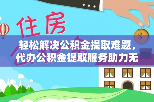 资兴轻松解决公积金提取难题，代办公积金提取服务助力无忧生活