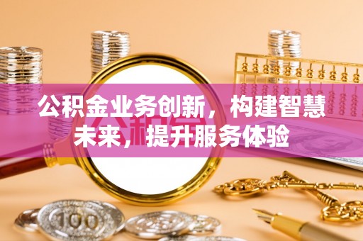 资兴公积金业务创新，构建智慧未来，提升服务体验