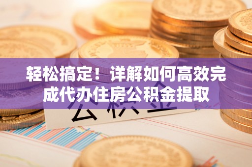 资兴轻松搞定！详解如何高效完成代办住房公积金提取