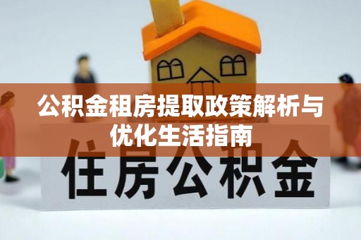 资兴公积金租房提取政策解析与优化生活指南