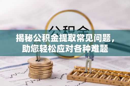 资兴揭秘公积金提取常见问题，助您轻松应对各种难题
