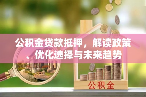 资兴公积金贷款抵押，解读政策、优化选择与未来趋势