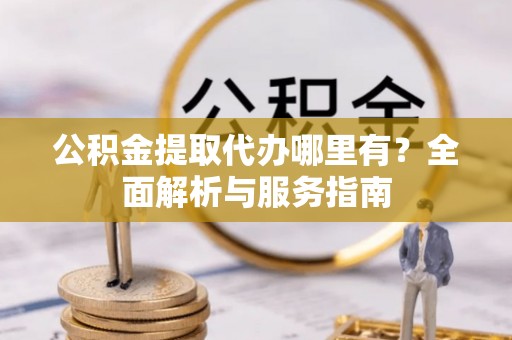 资兴公积金提取代办哪里有？全面解析与服务指南