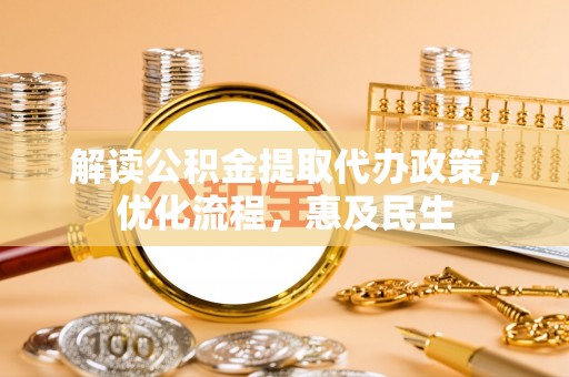 资兴解读公积金提取代办政策，优化流程，惠及民生