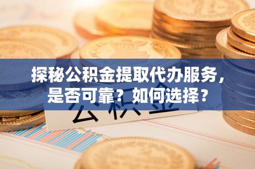 资兴探秘公积金提取代办服务，是否可靠？如何选择？