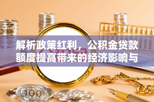 资兴解析政策红利，公积金贷款额度提高带来的经济影响与生活改变
