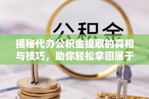 资兴揭秘代办公积金提取的真相与技巧，助你轻松拿回属于你的钱