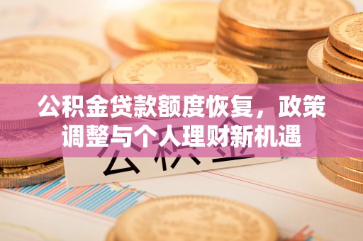 资兴公积金贷款额度恢复，政策调整与个人理财新机遇