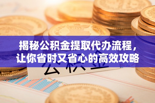 资兴揭秘公积金提取代办流程，让你省时又省心的高效攻略