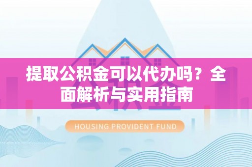 资兴提取公积金可以代办吗？全面解析与实用指南