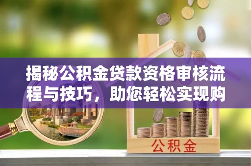 资兴揭秘公积金贷款资格审核流程与技巧，助您轻松实现购房梦想