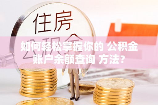 资兴如何轻松掌握你的 公积金账户余额查询 方法？