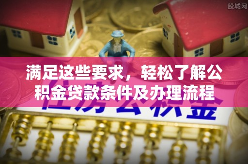 资兴满足这些要求，轻松了解公积金贷款条件及办理流程