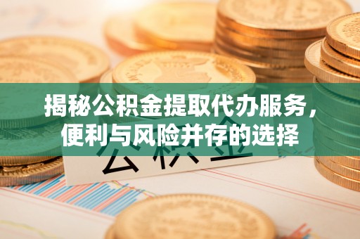 资兴揭秘公积金提取代办服务，便利与风险并存的选择