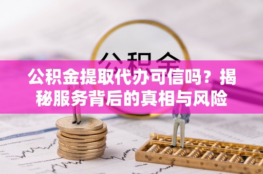 资兴公积金提取代办可信吗？揭秘服务背后的真相与风险