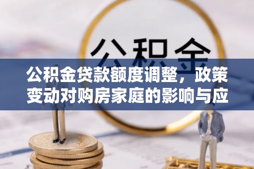 资兴公积金贷款额度调整，政策变动对购房家庭的影响与应对策略