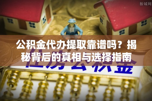 资兴公积金代办提取靠谱吗？揭秘背后的真相与选择指南