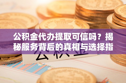 资兴公积金代办提取可信吗？揭秘服务背后的真相与选择指南