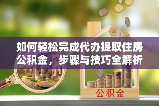 资兴如何轻松完成代办提取住房公积金，步骤与技巧全解析