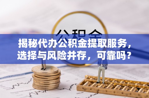 资兴揭秘代办公积金提取服务，选择与风险并存，可靠吗？