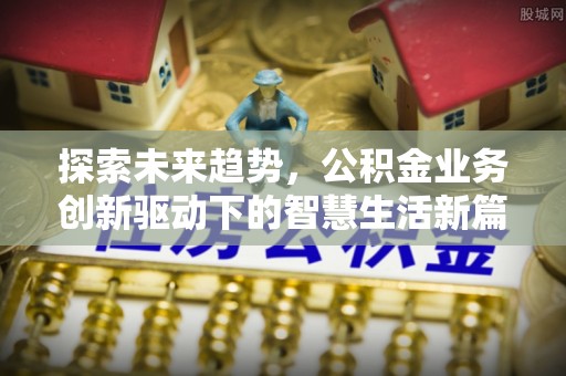 资兴探索未来趋势，公积金业务创新驱动下的智慧生活新篇章