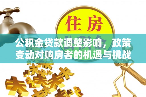 资兴公积金贷款调整影响，政策变动对购房者的机遇与挑战