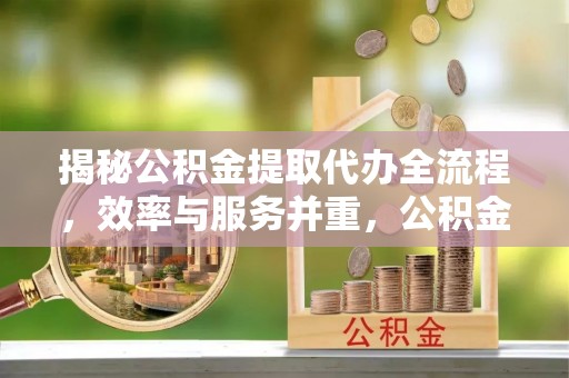 资兴揭秘公积金提取代办全流程，效率与服务并重，公积金提取代办要多久不再是难题