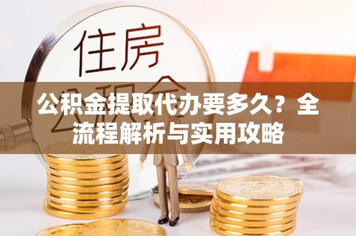 资兴公积金提取代办要多久？全流程解析与实用攻略
