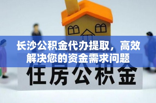资兴长沙公积金代办提取，高效解决您的资金需求问题