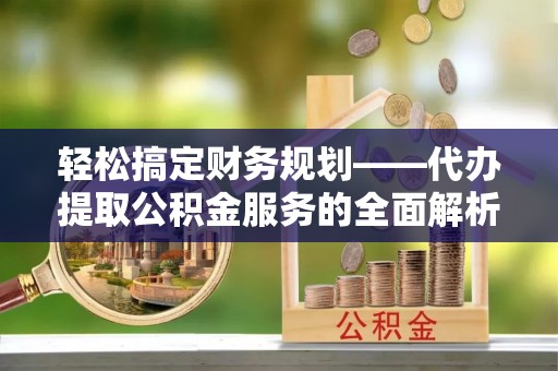 资兴轻松搞定财务规划——代办提取公积金服务的全面解析