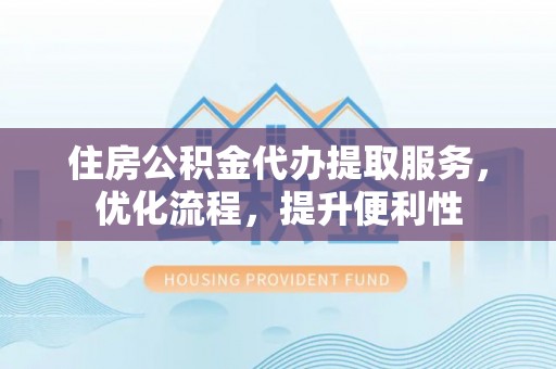 资兴住房公积金代办提取服务，优化流程，提升便利性