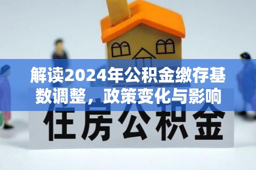 资兴解读2024年公积金缴存基数调整，政策变化与影响