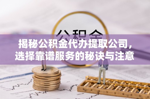 资兴揭秘公积金代办提取公司，选择靠谱服务的秘诀与注意事项